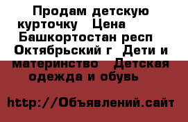 Продам детскую курточку › Цена ­ 500 - Башкортостан респ., Октябрьский г. Дети и материнство » Детская одежда и обувь   